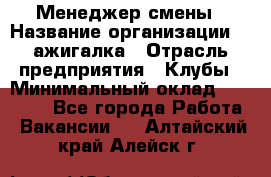 Менеджер смены › Название организации ­ Zажигалка › Отрасль предприятия ­ Клубы › Минимальный оклад ­ 30 000 - Все города Работа » Вакансии   . Алтайский край,Алейск г.